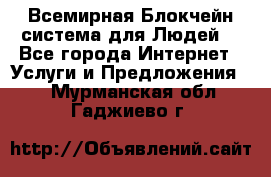 Всемирная Блокчейн-система для Людей! - Все города Интернет » Услуги и Предложения   . Мурманская обл.,Гаджиево г.